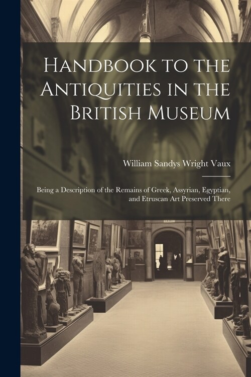 Handbook to the Antiquities in the British Museum: Being a Description of the Remains of Greek, Assyrian, Egyptian, and Etruscan Art Preserved There (Paperback)