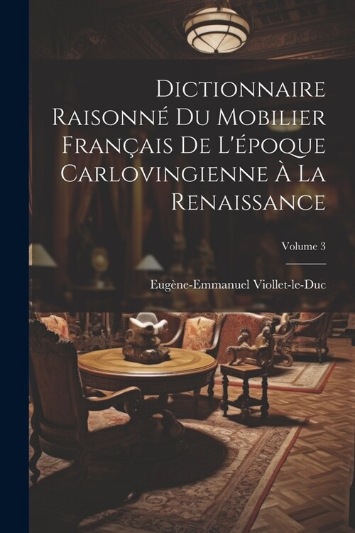 Dictionnaire Raisonn?Du Mobilier Fran?is De L?oque Carlovingienne ?La Renaissance; Volume 3 (Paperback)