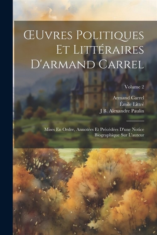 OEuvres Politiques Et Litt?aires Darmand Carrel: Mises En Ordre, Annot?s Et Pr???s Dune Notice Biographique Sur Lauteur; Volume 2 (Paperback)