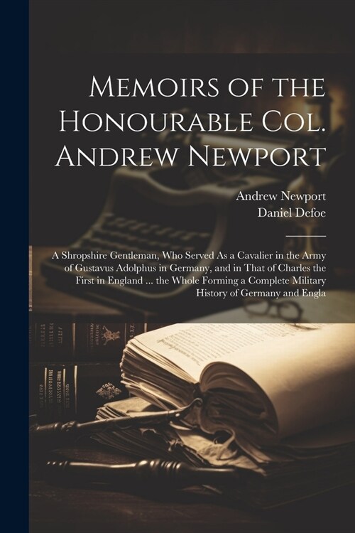 Memoirs of the Honourable Col. Andrew Newport: A Shropshire Gentleman, Who Served As a Cavalier in the Army of Gustavus Adolphus in Germany, and in Th (Paperback)