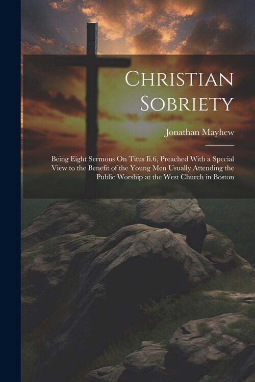 Christian Sobriety: Being Eight Sermons On Titus Ii.6, Preached With a Special View to the Benefit of the Young Men Usually Attending the (Paperback)