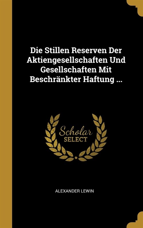 Die Stillen Reserven Der Aktiengesellschaften Und Gesellschaften Mit Beschr?kter Haftung ... (Hardcover)