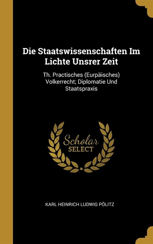 Die Staatswissenschaften Im Lichte Unsrer Zeit: Th. Practisches (Eurp?sches) Volkerrecht; Diplomatie Und Staatspraxis (Hardcover)