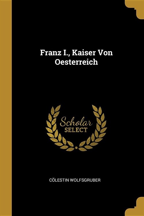 Franz I., Kaiser Von Oesterreich (Paperback)