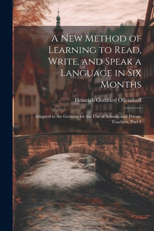 A New Method of Learning to Read, Write, and Speak a Language in Six Months: Adapted to the German for the Use of Schools and Private Teachers, Part 1 (Paperback)