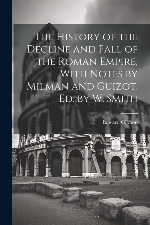 The History of the Decline and Fall of the Roman Empire, With Notes by Milman and Guizot. Ed. by W. Smith (Paperback)