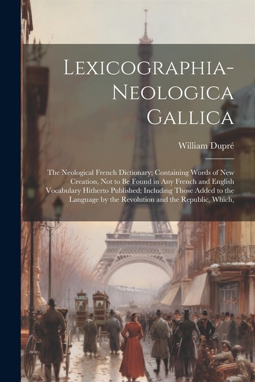 Lexicographia-Neologica Gallica: The Neological French Dictionary; Containing Words of New Creation, Not to Be Found in Any French and English Vocabul (Paperback)