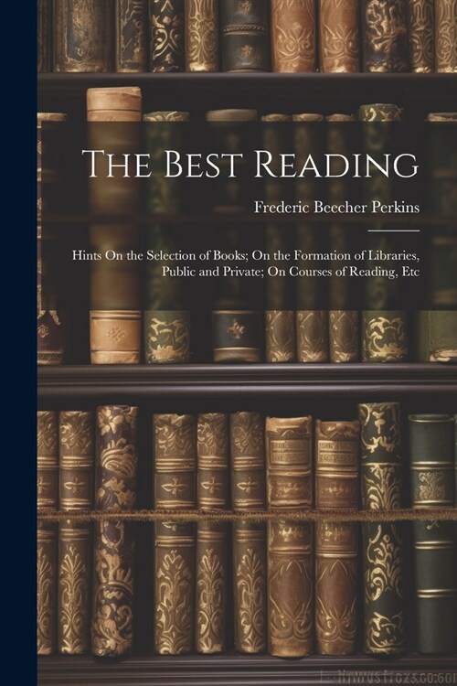 The Best Reading: Hints On the Selection of Books; On the Formation of Libraries, Public and Private; On Courses of Reading, Etc (Paperback)