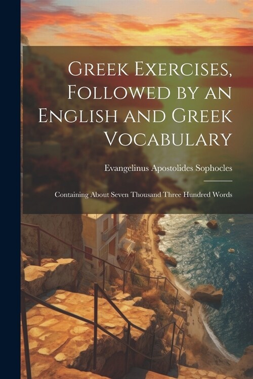 Greek Exercises, Followed by an English and Greek Vocabulary: Containing About Seven Thousand Three Hundred Words (Paperback)