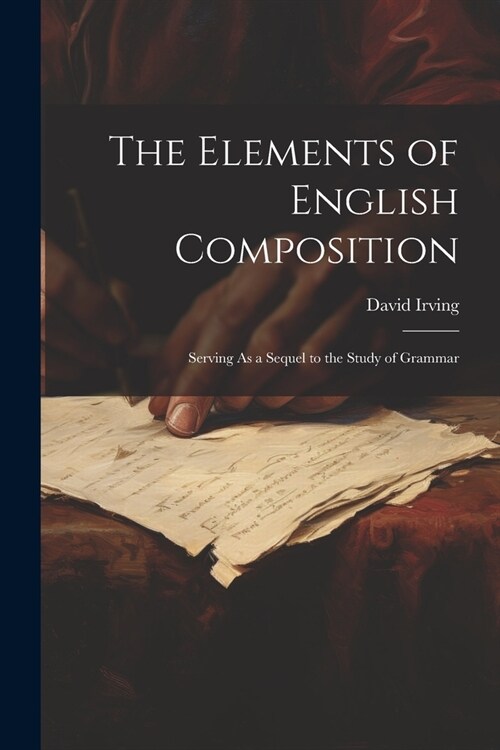 The Elements of English Composition: Serving As a Sequel to the Study of Grammar (Paperback)