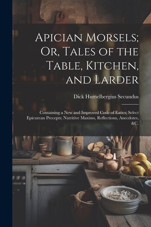 Apician Morsels; Or, Tales of the Table, Kitchen, and Larder: Containing a New and Improved Code of Eatics; Select Epicurean Precepts; Nutritive Maxim (Paperback)