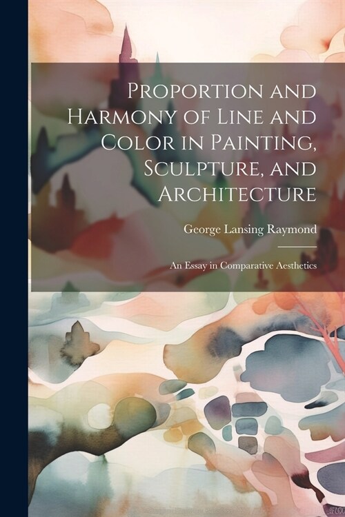 Proportion and Harmony of Line and Color in Painting, Sculpture, and Architecture: An Essay in Comparative Aesthetics (Paperback)