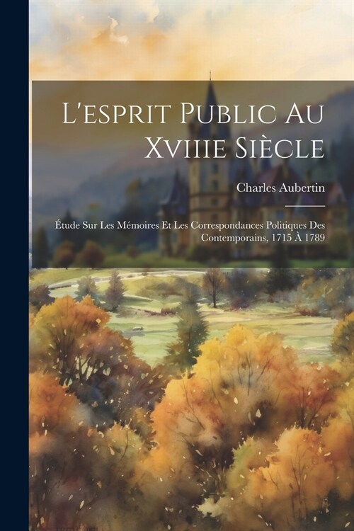 Lesprit Public Au Xviiie Si?le: ?ude Sur Les M?oires Et Les Correspondances Politiques Des Contemporains, 1715 ?1789 (Paperback)