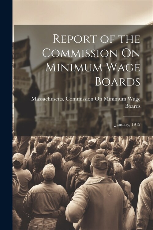 Report of the Commission On Minimum Wage Boards: January, 1912 (Paperback)