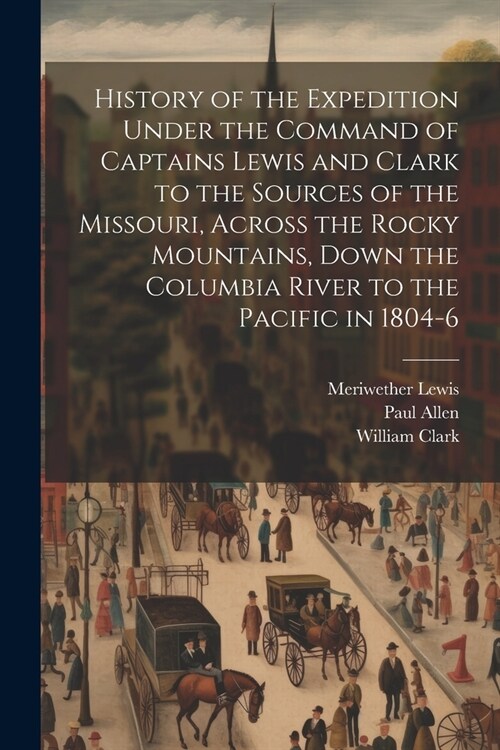 History of the Expedition Under the Command of Captains Lewis and Clark to the Sources of the Missouri, Across the Rocky Mountains, Down the Columbia (Paperback)
