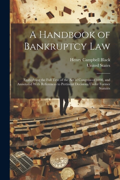 A Handbook of Bankruptcy Law: Embodying the Full Text of the Act of Congress of 1898, and Annotated With References to Pertinent Decisions Under For (Paperback)