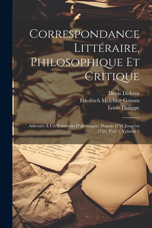 Correspondance Litt?aire, Philosophique Et Critique: Adress? ?Un Souverain Dallemagne, Depuis 1753 Jusquen 1769, Part 3, volume 2 (Paperback)