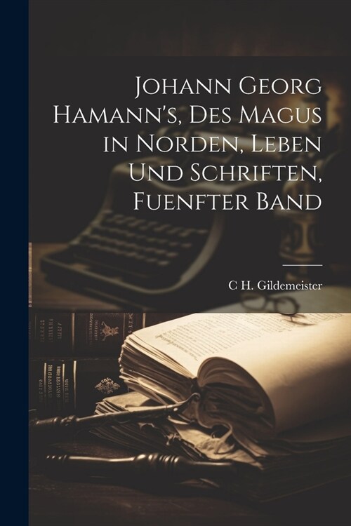 Johann Georg Hamanns, Des Magus in Norden, Leben Und Schriften, Fuenfter Band (Paperback)