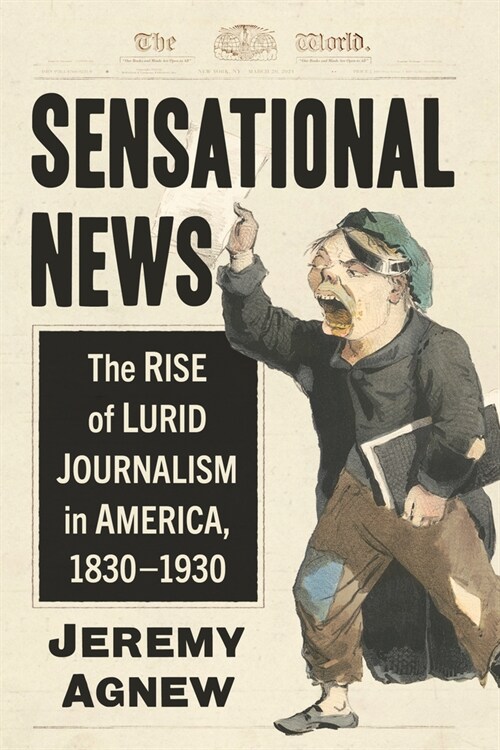 Sensational News: The Rise of Lurid Journalism in America, 1830-1930 (Paperback)