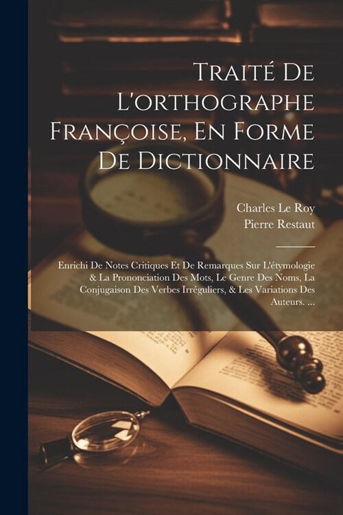 Trait?De Lorthographe Fran?ise, En Forme De Dictionnaire: Enrichi De Notes Critiques Et De Remarques Sur L?ymologie & La Prononciation Des Mots, (Paperback)