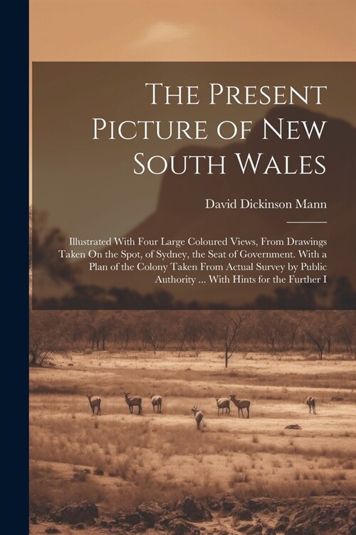 The Present Picture of New South Wales: Illustrated With Four Large Coloured Views, From Drawings Taken On the Spot, of Sydney, the Seat of Government (Paperback)