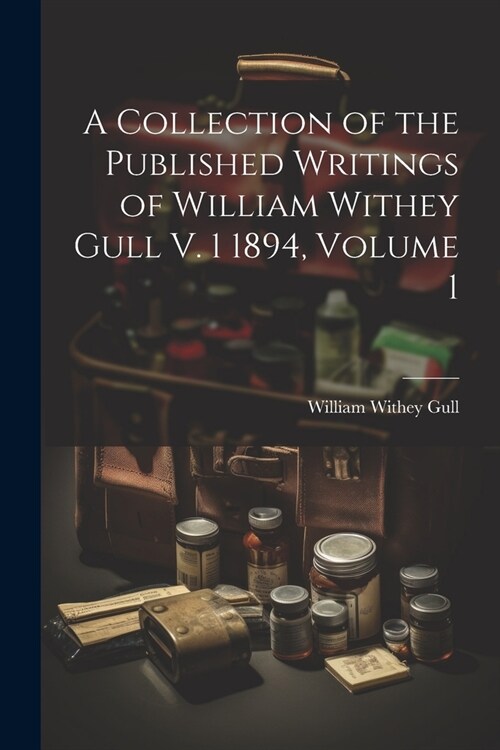 A Collection of the Published Writings of William Withey Gull V. 1 1894, Volume 1 (Paperback)