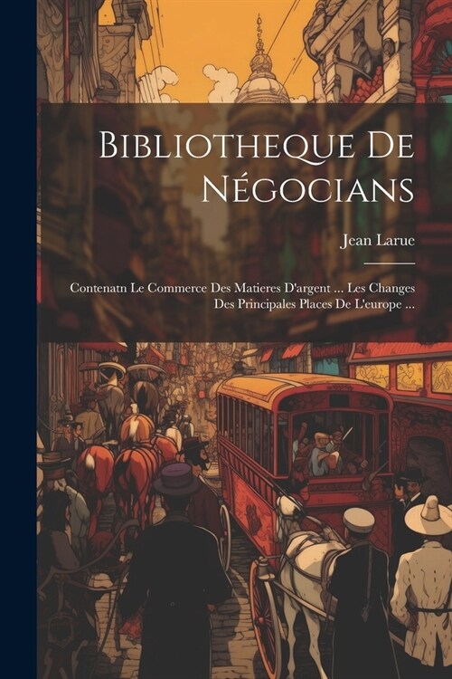 Bibliotheque De N?ocians: Contenatn Le Commerce Des Matieres Dargent ... Les Changes Des Principales Places De Leurope ... (Paperback)