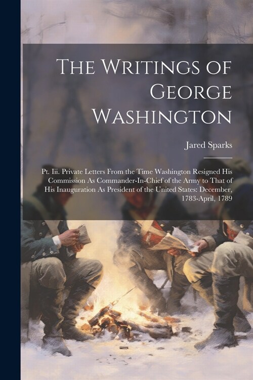 The Writings of George Washington: Pt. Iii. Private Letters From the Time Washington Resigned His Commission As Commander-In-Chief of the Army to That (Paperback)