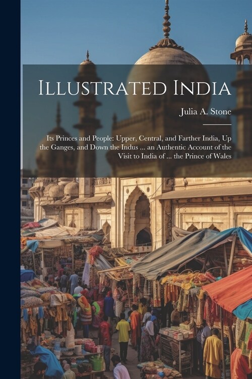 Illustrated India: Its Princes and People: Upper, Central, and Farther India, Up the Ganges, and Down the Indus ... an Authentic Account (Paperback)
