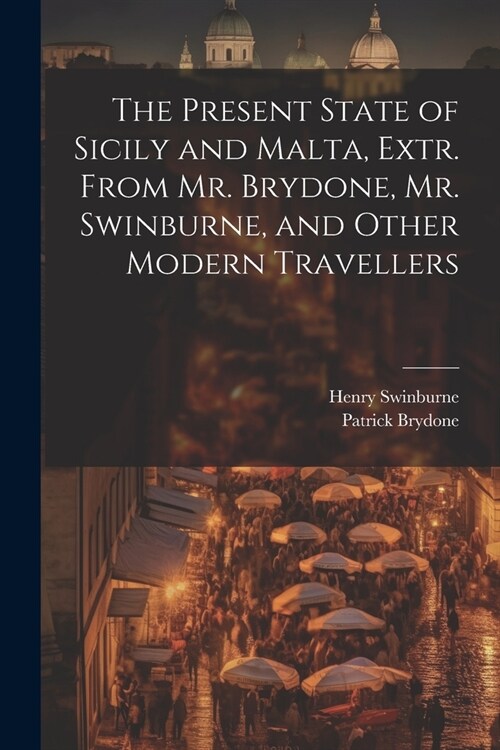 The Present State of Sicily and Malta, Extr. From Mr. Brydone, Mr. Swinburne, and Other Modern Travellers (Paperback)