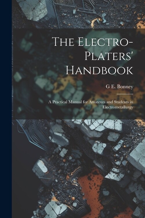 The Electro-Platers Handbook: A Practical Manual for Amateurs and Students in Electrometallurgy (Paperback)