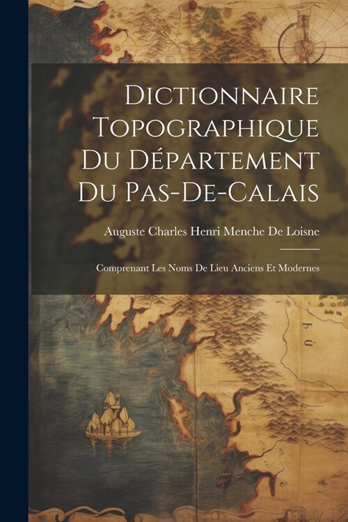 Dictionnaire Topographique Du D?artement Du Pas-De-Calais: Comprenant Les Noms De Lieu Anciens Et Modernes (Paperback)