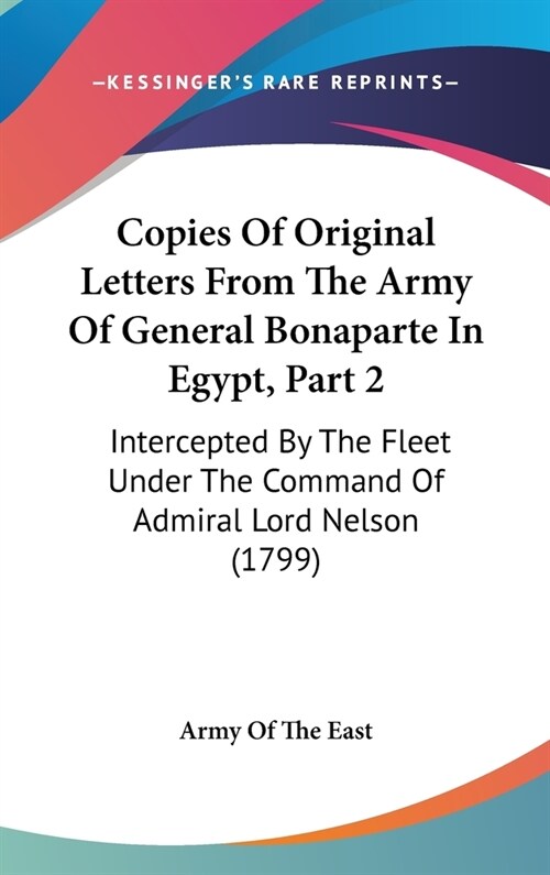 Copies Of Original Letters From The Army Of General Bonaparte In Egypt, Part 2: Intercepted By The Fleet Under The Command Of Admiral Lord Nelson (179 (Hardcover)