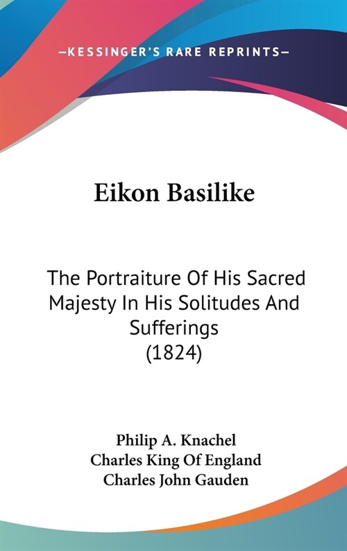 Eikon Basilike: The Portraiture Of His Sacred Majesty In His Solitudes And Sufferings (1824) (Hardcover)