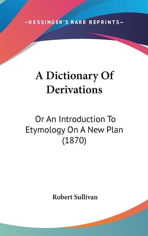 A Dictionary Of Derivations: Or An Introduction To Etymology On A New Plan (1870) (Hardcover)