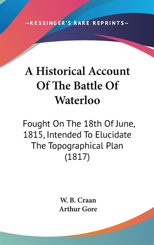 A Historical Account Of The Battle Of Waterloo: Fought On The 18th Of June, 1815, Intended To Elucidate The Topographical Plan (1817) (Hardcover)