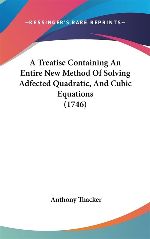 A Treatise Containing An Entire New Method Of Solving Adfected Quadratic, And Cubic Equations (1746) (Hardcover)