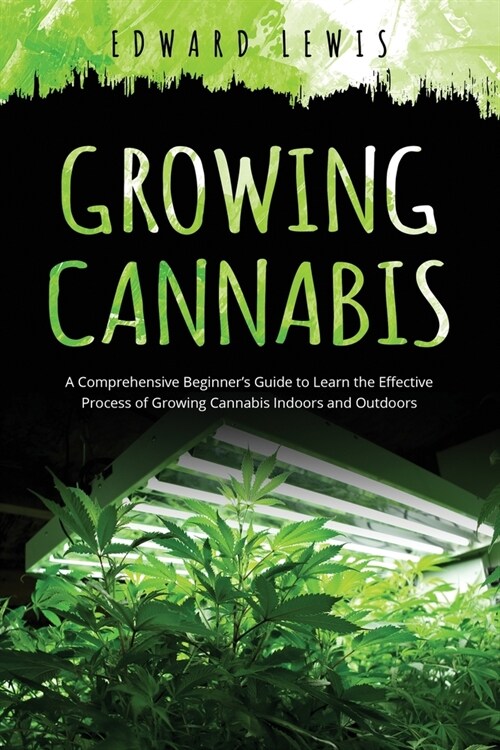 Growing Cannabis: A Comprehensive Beginners Guide to Learn the Effective Process of Growing Cannabis Indoors and Outdoors (Paperback)