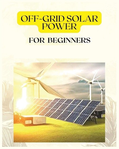 Off Grid Solar Power for Beginners: A Practical Guide to Harnessing Solar Energy (Paperback)