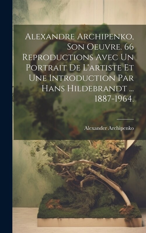Alexandre Archipenko, Son Oeuvre. 66 Reproductions Avec Un Portrait De Lartiste Et Une Introduction Par Hans Hildebrandt ... 1887-1964. (Hardcover)