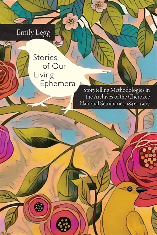 Stories of Our Living Ephemera: Storytelling Methodologies in the Archives of the Cherokee National Seminaries, 1846-1907 (Hardcover)