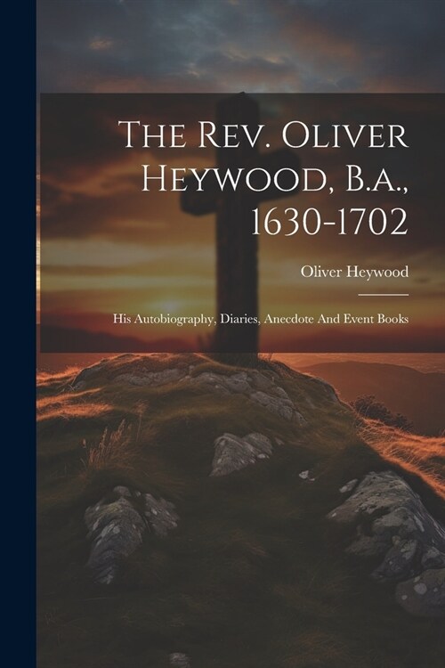 The Rev. Oliver Heywood, B.a., 1630-1702: His Autobiography, Diaries, Anecdote And Event Books (Paperback)