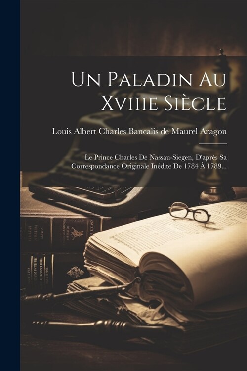 Un Paladin Au Xviiie Si?le: Le Prince Charles De Nassau-siegen, Dapr? Sa Correspondance Originale In?ite De 1784 ?1789... (Paperback)