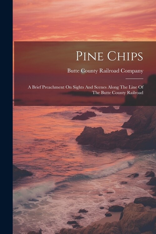 Pine Chips: A Brief Preachment On Sights And Scenes Along The Line Of The Butte County Railroad (Paperback)