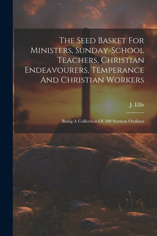 The Seed Basket For Ministers, Sunday-school Teachers, Christian Endeavourers, Temperance And Christian Workers: Being A Collection Of 300 Sermon Outl (Paperback)
