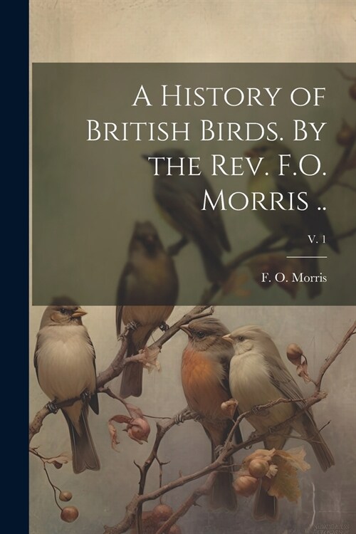 A History of British Birds. By the Rev. F.O. Morris ..; v. 1 (Paperback)