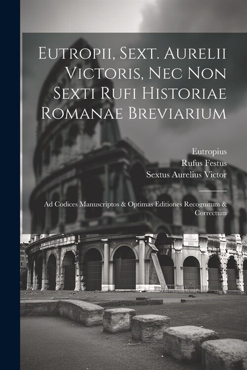 Eutropii, Sext. Aurelii Victoris, Nec Non Sexti Rufi Historiae Romanae Breviarium: Ad Codices Manuscriptos & Optimas Editiones Recognitum & Correctum (Paperback)