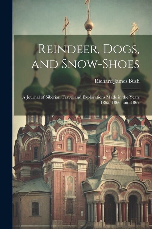 Reindeer, Dogs, and Snow-Shoes: A Journal of Siberian Travel and Explorations Made in the Years 1865, 1866, and 1867 (Paperback)