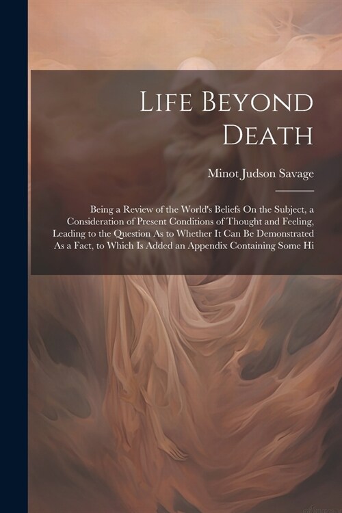 Life Beyond Death: Being a Review of the Worlds Beliefs On the Subject, a Consideration of Present Conditions of Thought and Feeling, Le (Paperback)