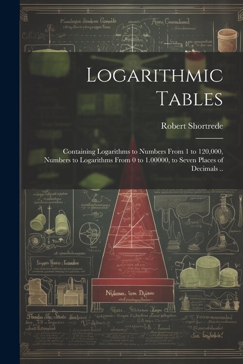 Logarithmic Tables: Containing Logarithms to Numbers From 1 to 120,000, Numbers to Logarithms From 0 to 1.00000, to Seven Places of Decima (Paperback)